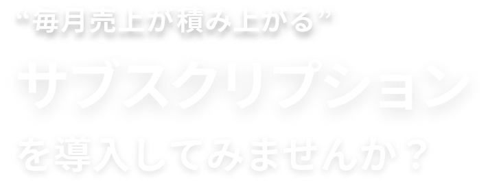 ”毎月売上が積み上がる”サブスクリプションを導入してみませんか？