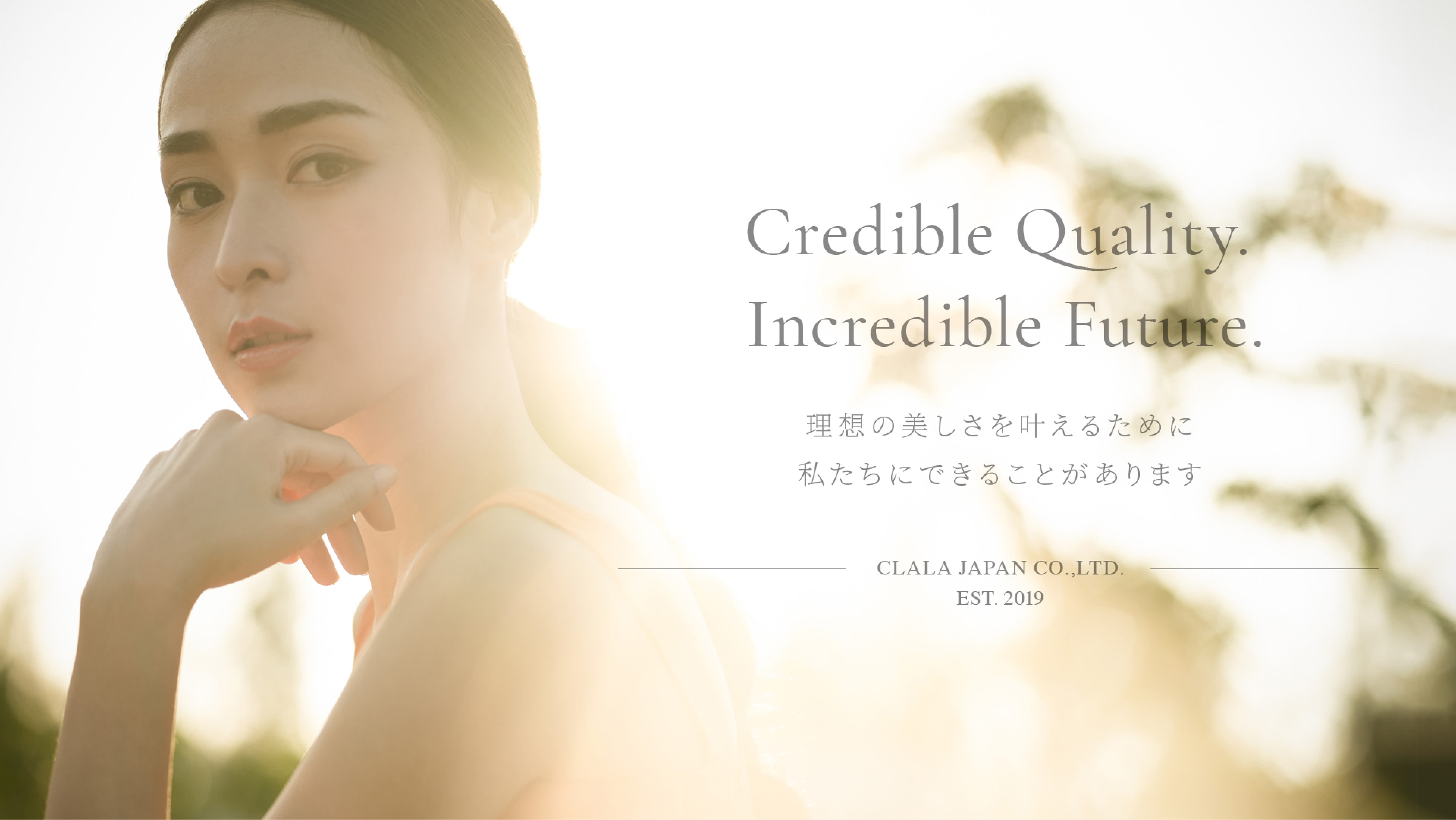 Credible Quality. Incredible Future. 理想の美しさを叶えるために私たちにできることがあります CLALA JAPAN CO.,LTD. EST.2019